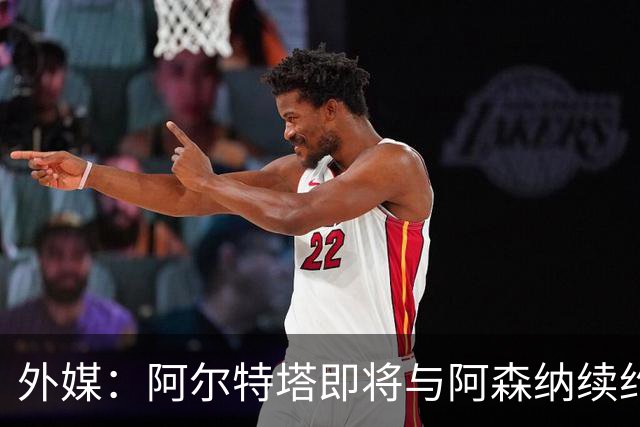 外媒：阿尔特塔即将与阿森纳续约，新合同期限至少3年